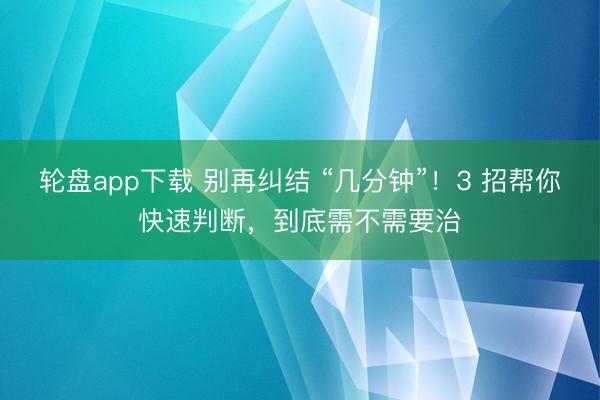 轮盘app下载 别再纠结 “几分钟”！3 招帮你快速判断，到底需不需要治