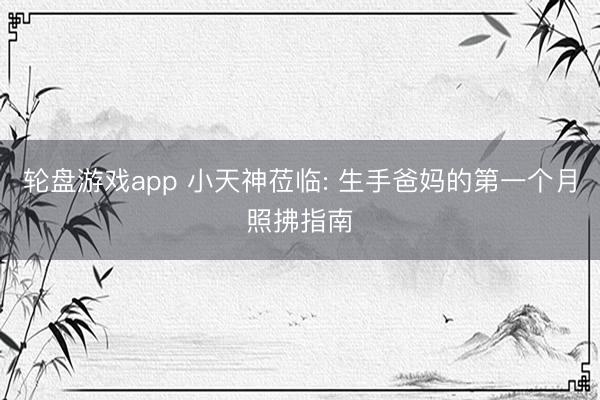 轮盘游戏app 小天神莅临: 生手爸妈的第一个月照拂指南