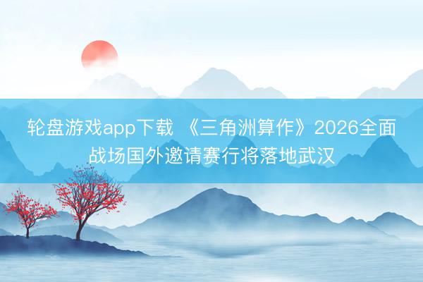 轮盘游戏app下载 《三角洲算作》2026全面战场国外邀请赛行将落地武汉