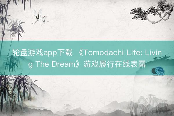 轮盘游戏app下载 《Tomodachi Life: Living The Dream》游戏履行在线表露