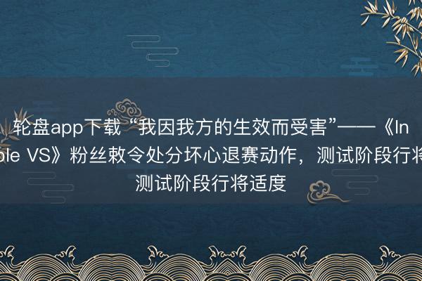 轮盘app下载 “我因我方的生效而受害”——《Invincible VS》粉丝敕令处分坏心退赛动作,测试阶段行将适度