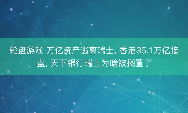轮盘游戏 万亿资产逃离瑞士, 香港35.1万亿接盘, 天下银行瑞士为啥被搁置了