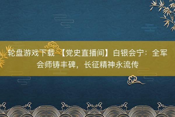 轮盘游戏下载 【党史直播间】白银会宁：全军会师铸丰碑，长征精神永流传