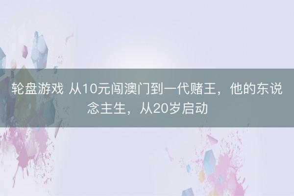 轮盘游戏 从10元闯澳门到一代赌王，他的东说念主生，从20岁启动