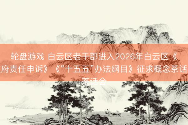 轮盘游戏 白云区老干部进入2026年白云区《政府责任申诉》《“十五五”办法纲目》征求概念茶话会