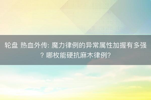 轮盘 热血外传: 魔力律例的异常属性加握有多强? 哪枚能硬抗麻木律例?