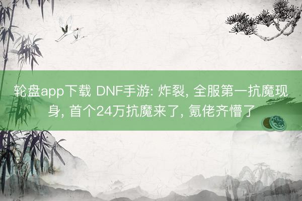 轮盘app下载 DNF手游: 炸裂， 全服第一抗魔现身， 首个24万抗魔来了， 氪佬齐懵了