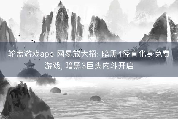 轮盘游戏app 网易放大招: 暗黑4径直化身免费游戏， 暗黑3巨头内斗开启
