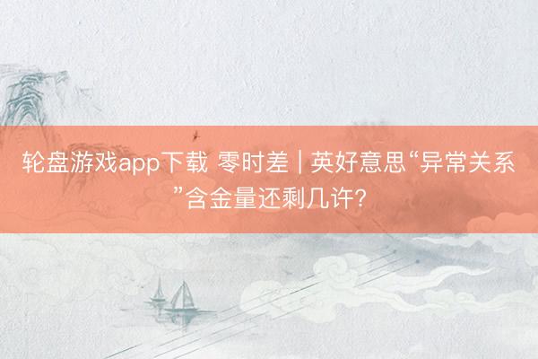 轮盘游戏app下载 零时差 | 英好意思“异常关系”含金量还剩几许?