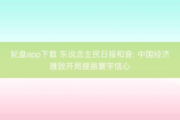轮盘app下载 东说念主民日报和音: 中国经济雅致开局提振寰宇信心