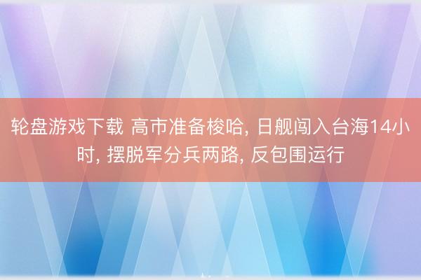 轮盘游戏下载 高市准备梭哈， 日舰闯入台海14小时， 摆脱军分兵两路， 反包围运行
