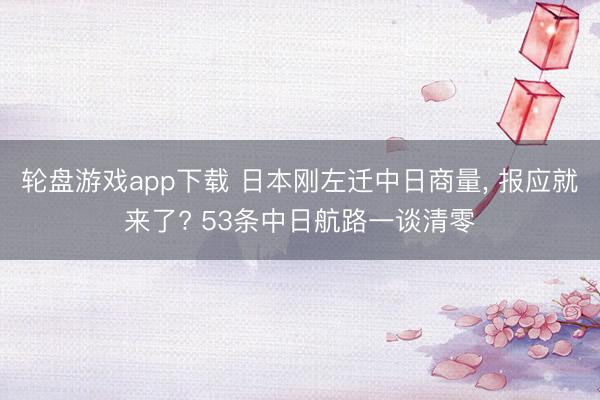 轮盘游戏app下载 日本刚左迁中日商量， 报应就来了? 53条中日航路一谈清零