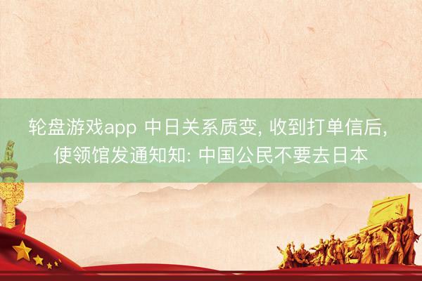 轮盘游戏app 中日关系质变， 收到打单信后， 使领馆发通知知: 中国公民不要去日本
