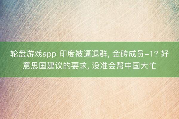 轮盘游戏app 印度被逼退群， 金砖成员-1? 好意思国建议的要求， 没准会帮中国大忙