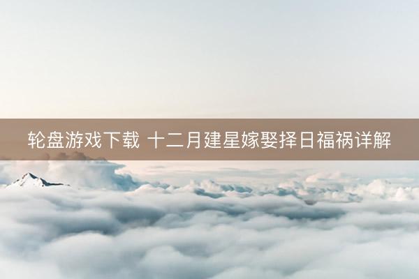 轮盘游戏下载 十二月建星嫁娶择日福祸详解