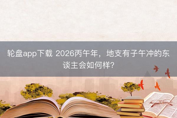 轮盘app下载 2026丙午年，地支有子午冲的东谈主会如何样？