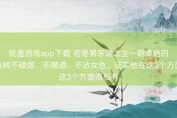 轮盘游戏app下载 若是男东说念主一朝卓绝四十岁，运转不碰烟、不喝酒、不沾女色，证实他在这3个方面很私有