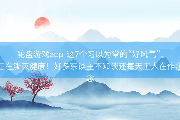 轮盘游戏app 这7个习以为常的“好风气”，正在澌灭健康！好多东谈主不知谈还每天王人在作念
