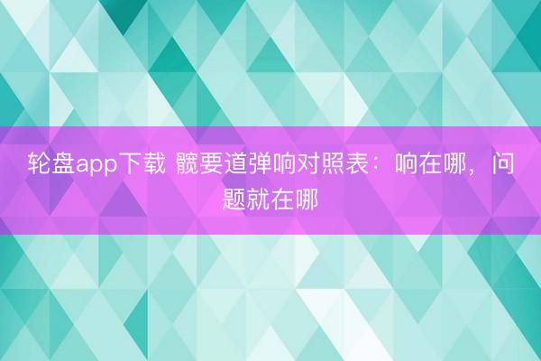 轮盘app下载 髋要道弹响对照表：响在哪，问题就在哪