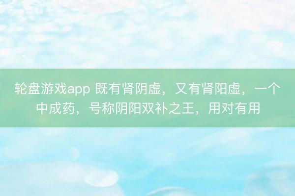 轮盘游戏app 既有肾阴虚，又有肾阳虚，一个中成药，号称阴阳双补之王，用对有用