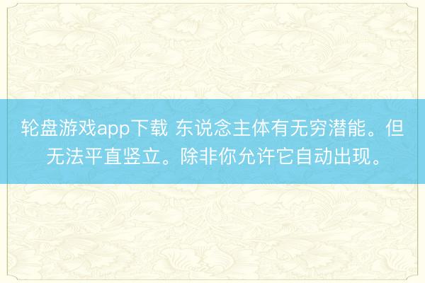 轮盘游戏app下载 东说念主体有无穷潜能。但无法平直竖立。除非你允许它自动出现。