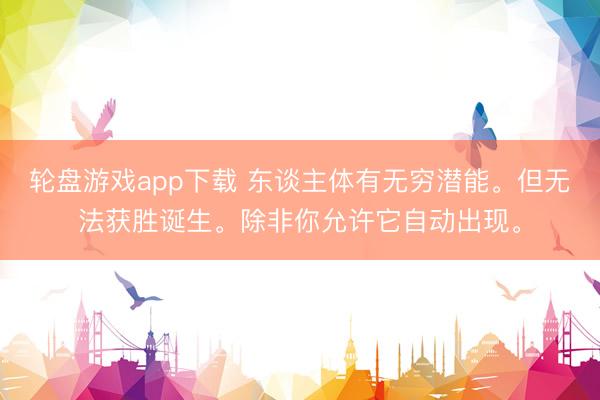 轮盘游戏app下载 东谈主体有无穷潜能。但无法获胜诞生。除非你允许它自动出现。