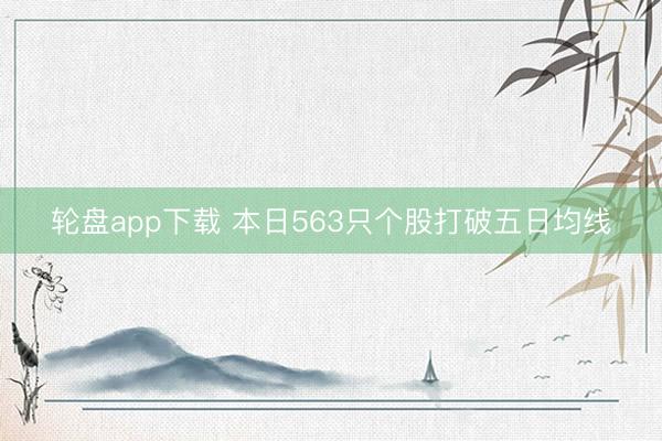 轮盘app下载 本日563只个股打破五日均线