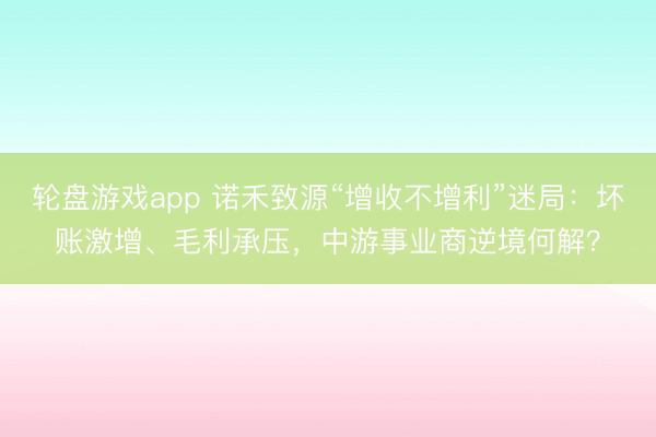 轮盘游戏app 诺禾致源“增收不增利”迷局：坏账激增、毛利承压，中游事业商逆境何解？
