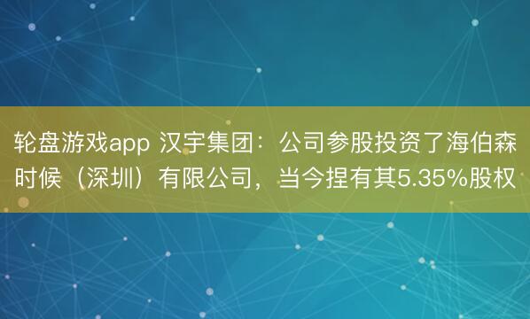 轮盘游戏app 汉宇集团：公司参股投资了海伯森时候（深圳）有限公司，当今捏有其5.35%股权