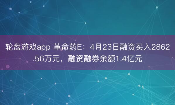轮盘游戏app 革命药E：4月23日融资买入2862.56万元，融资融券余额1.4亿元