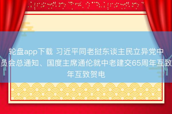 轮盘app下载 习近平同老挝东谈主民立异党中央委员会总通知、国度主席通伦就中老建交65周年互致贺电