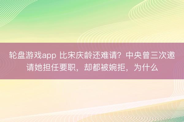 轮盘游戏app 比宋庆龄还难请？中央曾三次邀请她担任要职，却都被婉拒，为什么