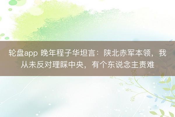 轮盘app 晚年程子华坦言：陕北赤军本领，我从未反对理睬中央，有个东说念主责难