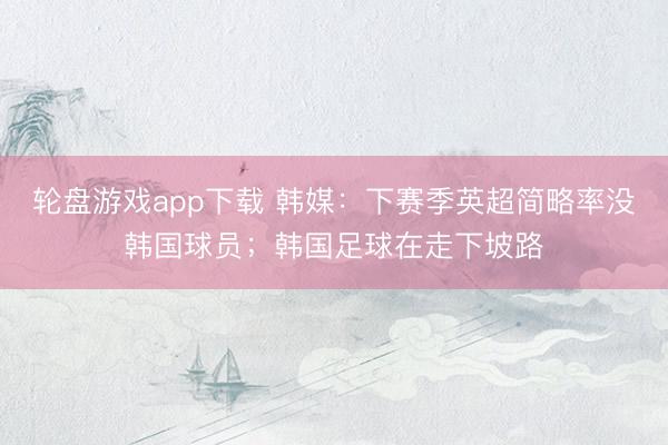 轮盘游戏app下载 韩媒：下赛季英超简略率没韩国球员；韩国足球在走下坡路