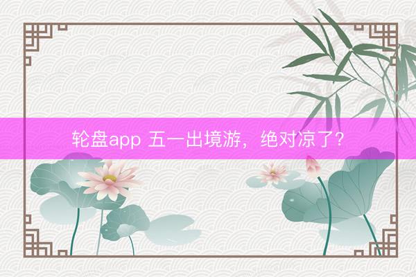 轮盘app 五一出境游，绝对凉了？