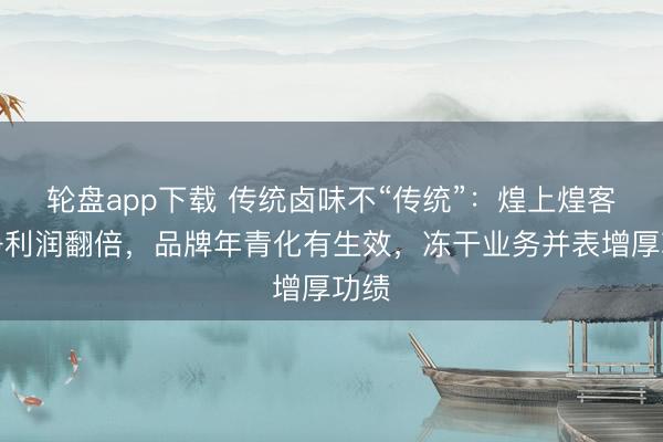 轮盘app下载 传统卤味不“传统”：煌上煌客岁净利润翻倍，品牌年青化有生效，冻干业务并表增厚功绩