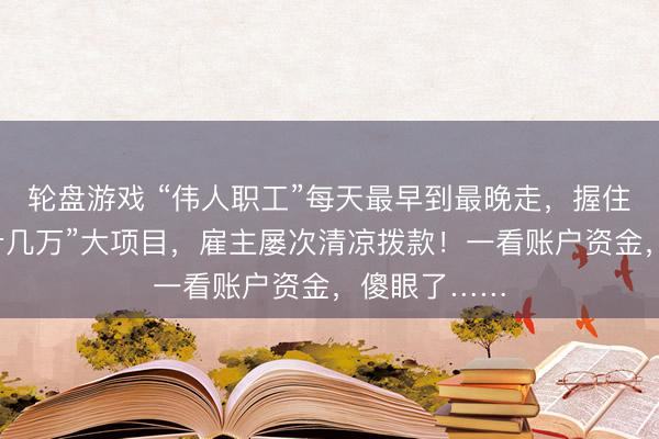 轮盘游戏 “伟人职工”每天最早到最晚走，握住上报“稳赚十几万”大项目，雇主屡次清凉拨款！一看账户资金，傻眼了……
