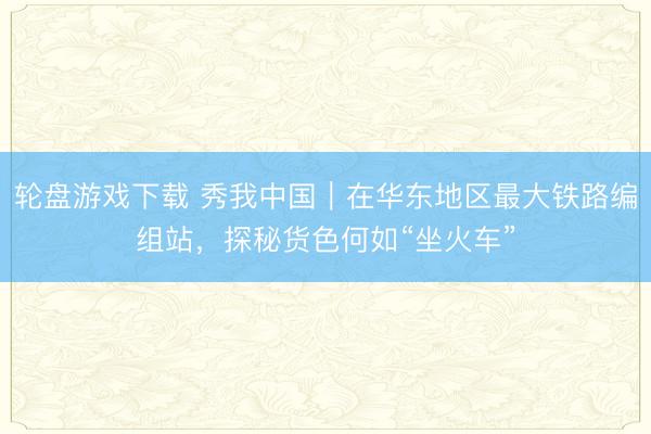 轮盘游戏下载 秀我中国｜在华东地区最大铁路编组站，<a href=