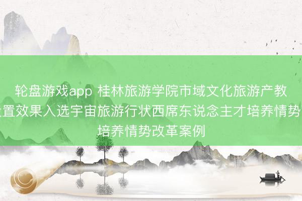 轮盘游戏app 桂林旅游学院市域文化旅游产教集会体设置效果入选宇宙旅游行状西席东说念主才培养情势改革案例