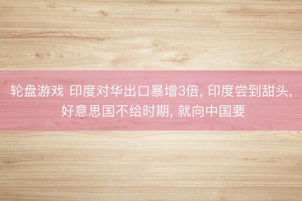 轮盘游戏 印度对华出口暴增3倍， 印度尝到甜头， 好意思国不给时期， 就向中国要