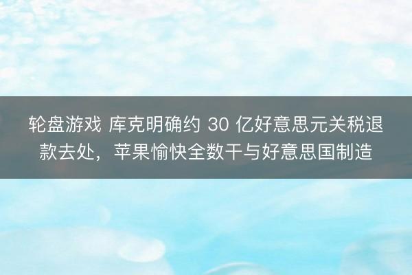 轮盘游戏 库克明确约 30 亿好意思元关税退款去处，苹果愉快全数干与好意思国制造