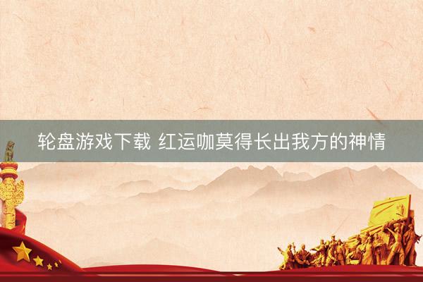 轮盘游戏下载 红运咖莫得长出我方的神情