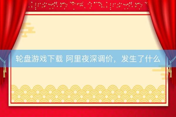 轮盘游戏下载 阿里夜深调价，发生了什么