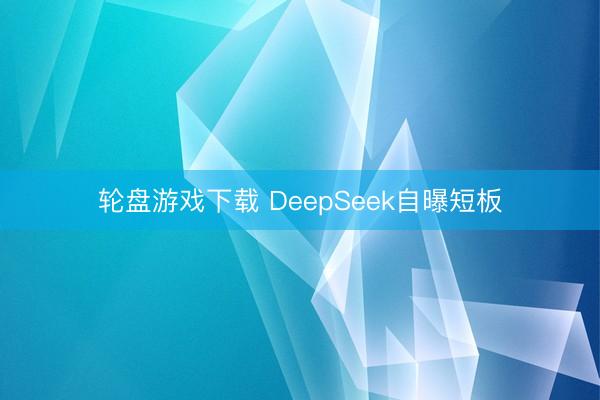 轮盘游戏下载 DeepSeek自曝短板