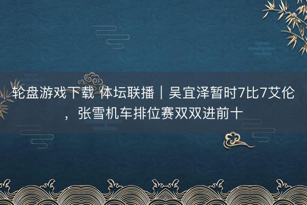 轮盘游戏下载 体坛联播｜吴宜泽暂时7比7艾伦，张雪机车排位赛双双进前十