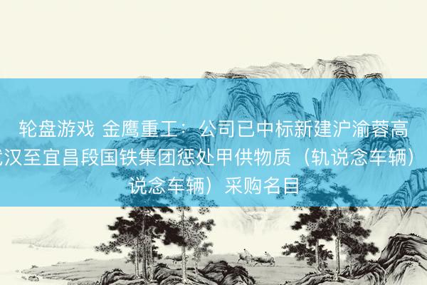 轮盘游戏 金鹰重工：公司已中标新建沪渝蓉高速铁路武汉至宜昌段国铁集团惩处甲供物质（轨说念车辆）采购名目