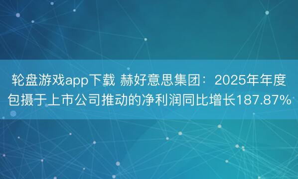 轮盘游戏app下载 赫好意思集团：2025年年度包摄于上市公司推动的净利润同比增长187.87%