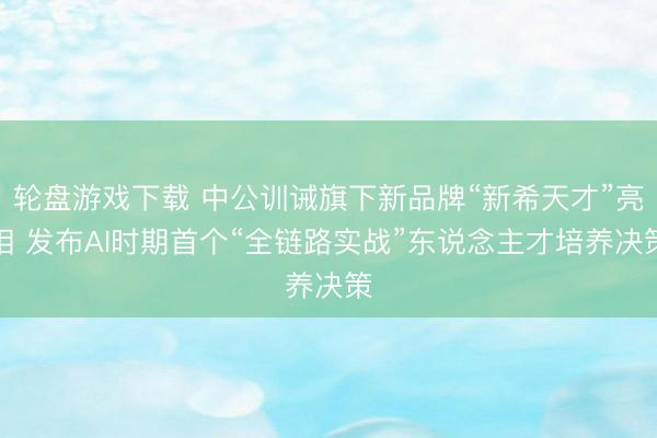 轮盘游戏下载 中公训诫旗下新品牌“新希天才”亮相 发布AI时期首个“全链路实战”东说念主才培养决策