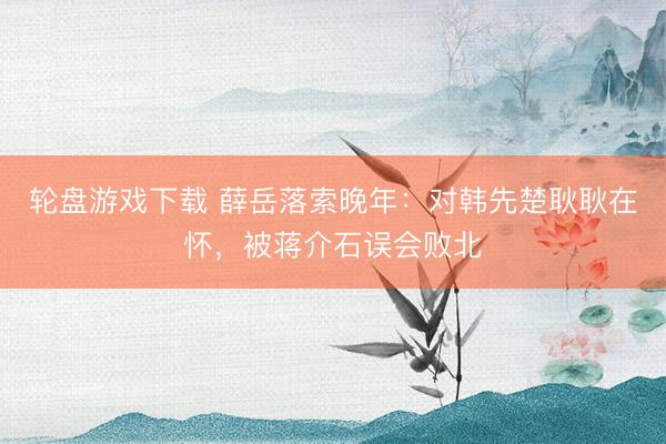 轮盘游戏下载 薛岳落索晚年：对韩先楚耿耿在怀，被蒋介石误会败北