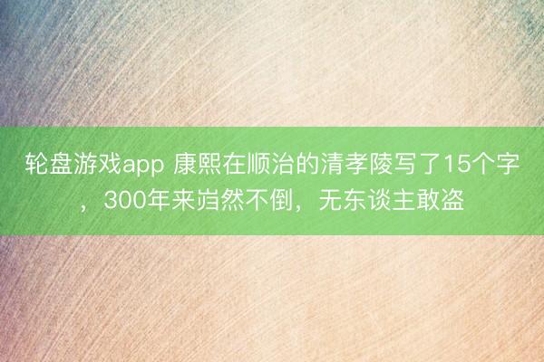 轮盘游戏app 康熙在顺治的清孝陵写了15个字，300年来岿然不倒，无东谈主敢盗